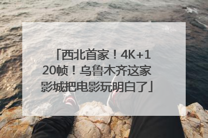 西北首家！4K+120帧！乌鲁木齐这家影城把电影玩明白了
